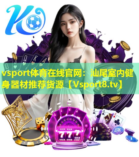 vsport体育在线官网：汕尾室内健身器材推荐货源