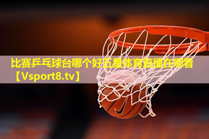 比赛乒乓球台哪个好五星体育直播在哪看