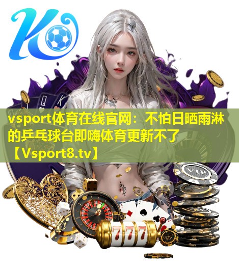 vsport体育在线官网：不怕日晒雨淋的乒乓球台即嗨体育更新不了