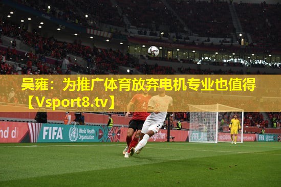 吴雍：为推广体育放弃电机专业也值得