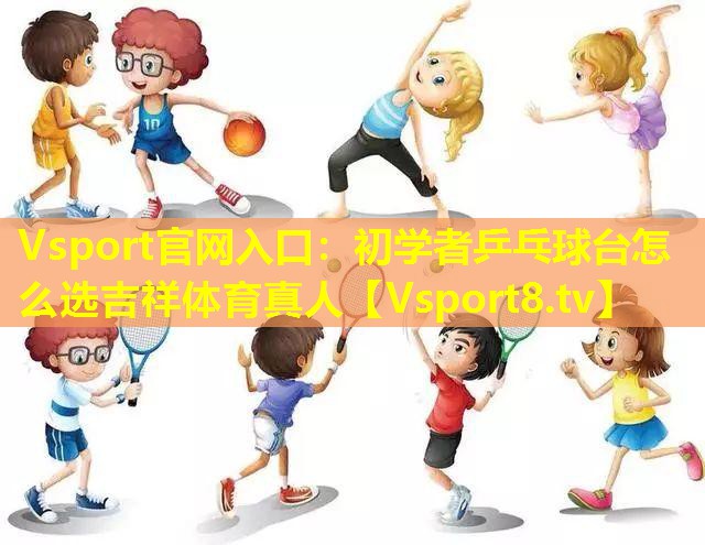 Vsport官网入口：初学者乒乓球台怎么选吉祥体育真人