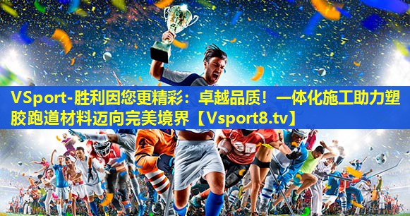 VSport-胜利因您更精彩：卓越品质！一体化施工助力塑胶跑道材料迈向完美境界