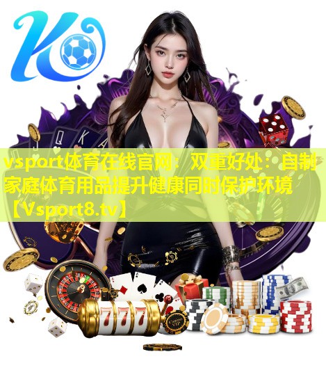 vsport体育在线官网：双重好处：自制家庭体育用品提升健康同时保护环境