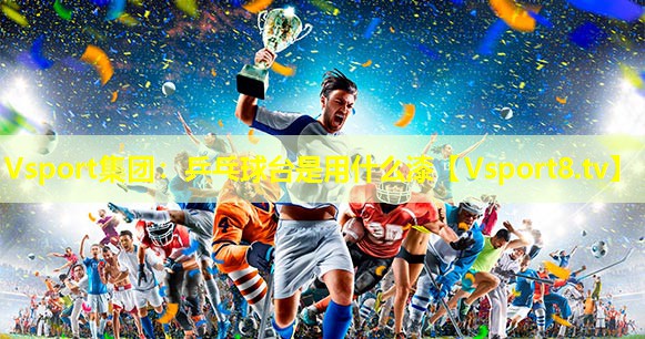 Vsport集团：乒乓球台是用什么漆