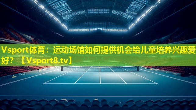 Vsport体育：运动场馆如何提供机会给儿童培养兴趣爱好？