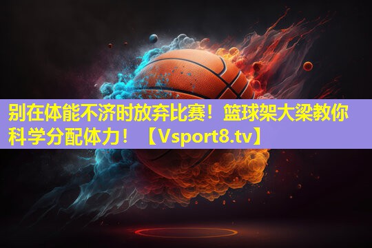 别在体能不济时放弃比赛！篮球架大梁教你科学分配体力！