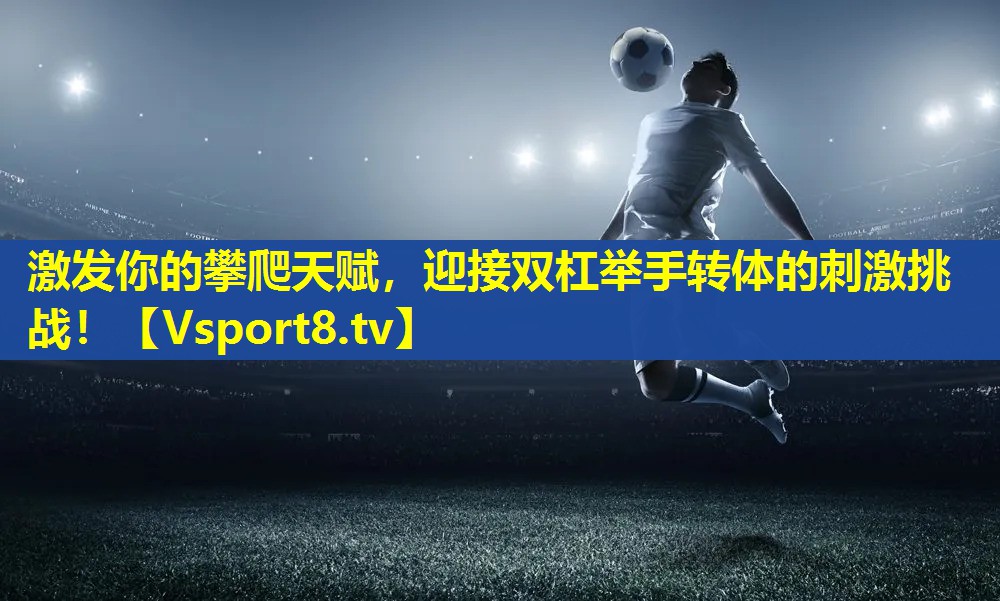 激发你的攀爬天赋，迎接双杠举手转体的刺激挑战！