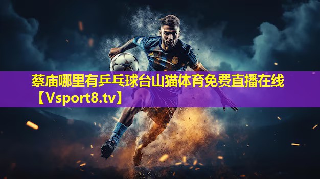蔡庙哪里有乒乓球台山猫体育免费直播在线
