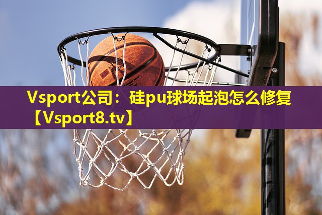Vsport公司：硅pu球场起泡怎么修复