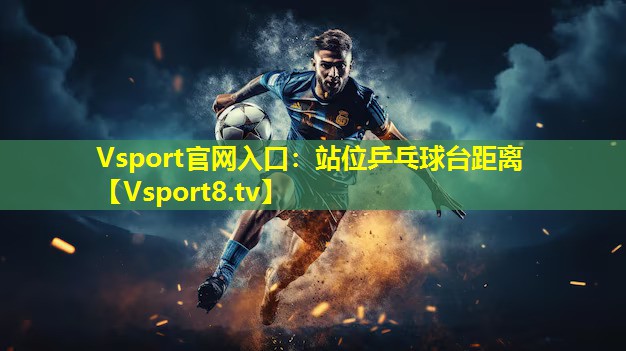 Vsport官网入口：站位乒乓球台距离