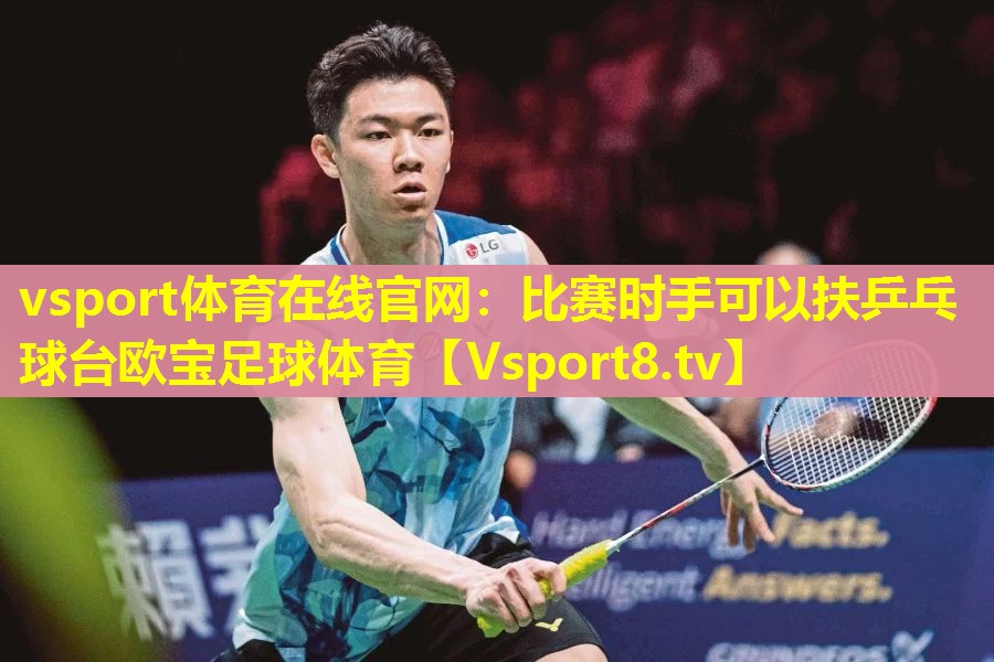 vsport体育在线官网：比赛时手可以扶乒乓球台欧宝足球体育