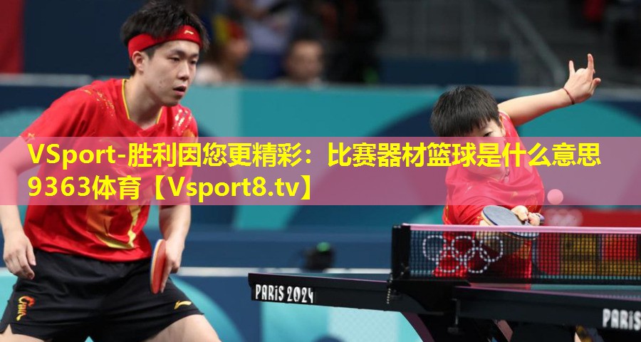 VSport-胜利因您更精彩：比赛器材篮球是什么意思9363体育