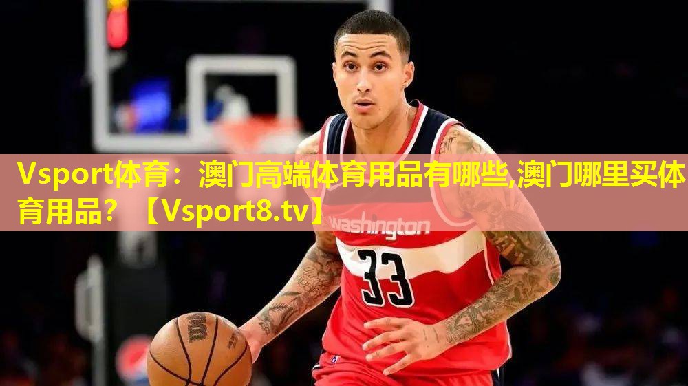 Vsport体育：澳门高端体育用品有哪些,澳门哪里买体育用品？