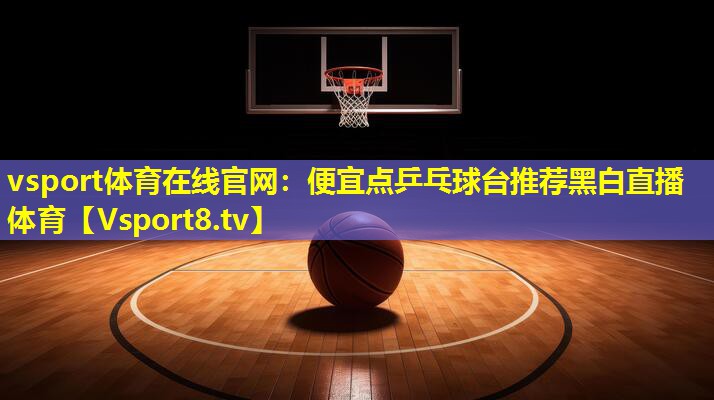 vsport体育在线官网：便宜点乒乓球台推荐黑白直播 体育