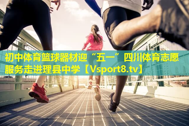 初中体育篮球器材迎“五一”四川体育志愿服务走进理县中学