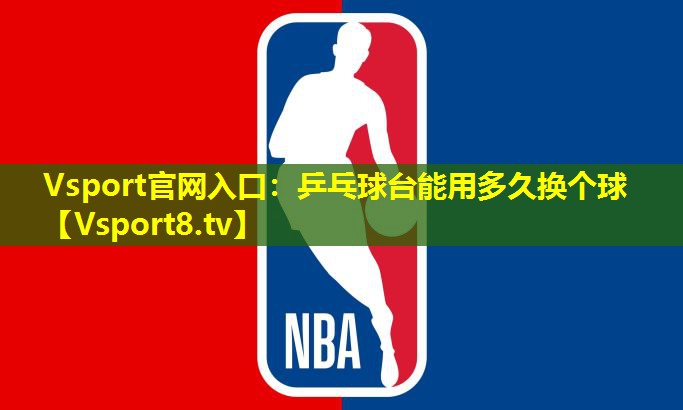 Vsport官网入口：乒乓球台能用多久换个球