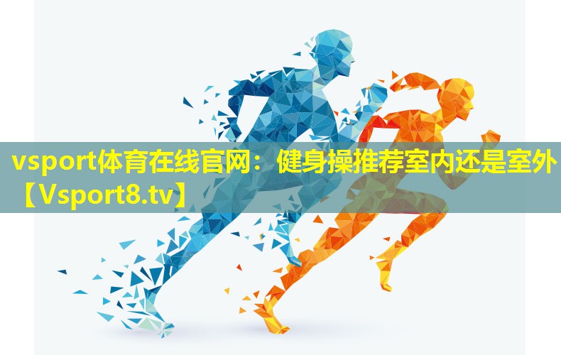 vsport体育在线官网：健身操推荐室内还是室外