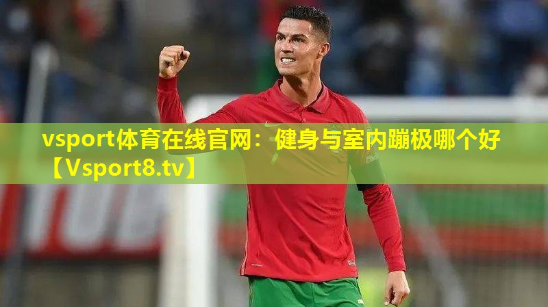 vsport体育在线官网：健身与室内蹦极哪个好