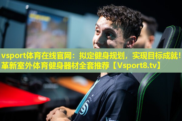 vsport体育在线官网：拟定健身规划，实现目标成就！革新室外体育健身器材全套推荐