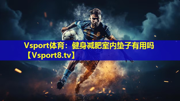 Vsport体育：健身减肥室内垫子有用吗