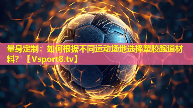 量身定制：如何根据不同运动场地选择塑胶跑道材料？