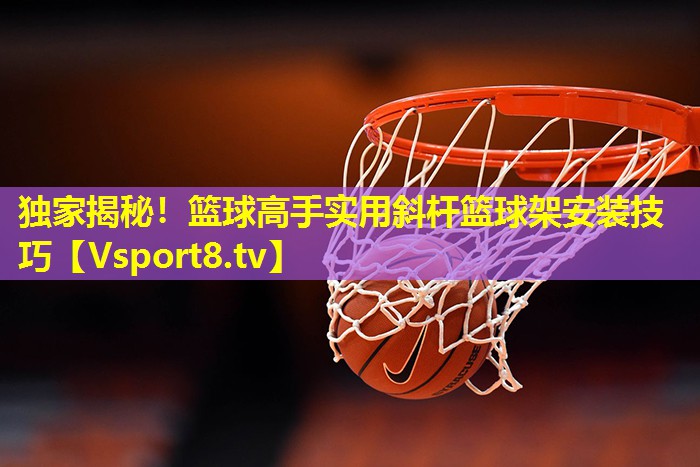 独家揭秘！篮球高手实用斜杆篮球架安装技巧