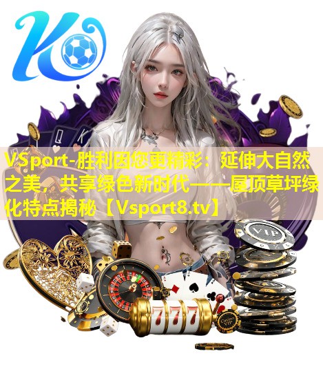 VSport-胜利因您更精彩：延伸大自然之美，共享绿色新时代——屋顶草坪绿化特点揭秘