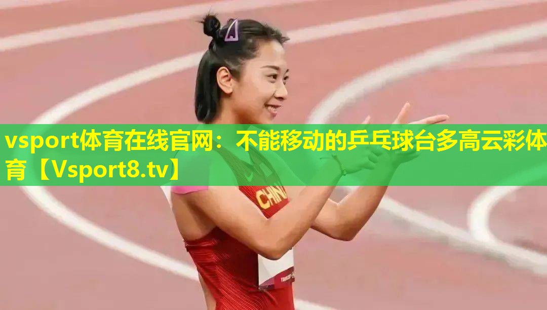 vsport体育在线官网：不能移动的乒乓球台多高云彩体育