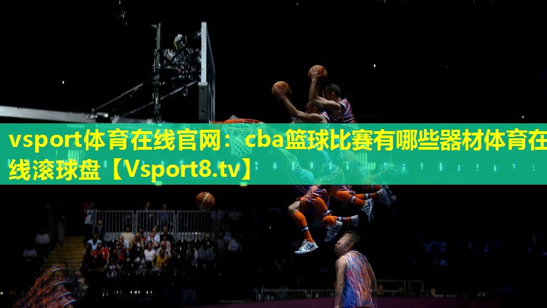 vsport体育在线官网：cba篮球比赛有哪些器材体育在线滚球盘