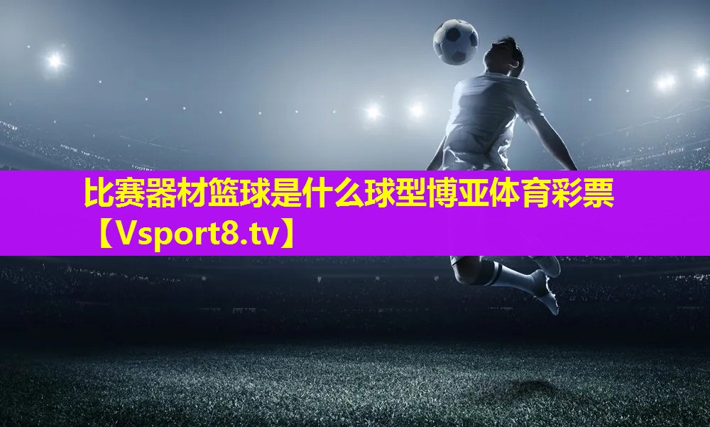 比赛器材篮球是什么球型博亚体育彩票