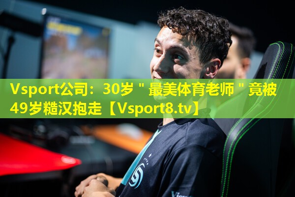 Vsport公司：30岁＂最美体育老师＂竟被49岁糙汉抱走