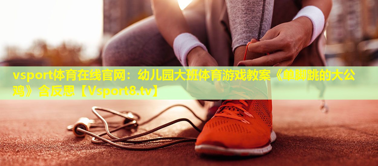 vsport体育在线官网：幼儿园大班体育游戏教案《单脚跳的大公鸡》含反思