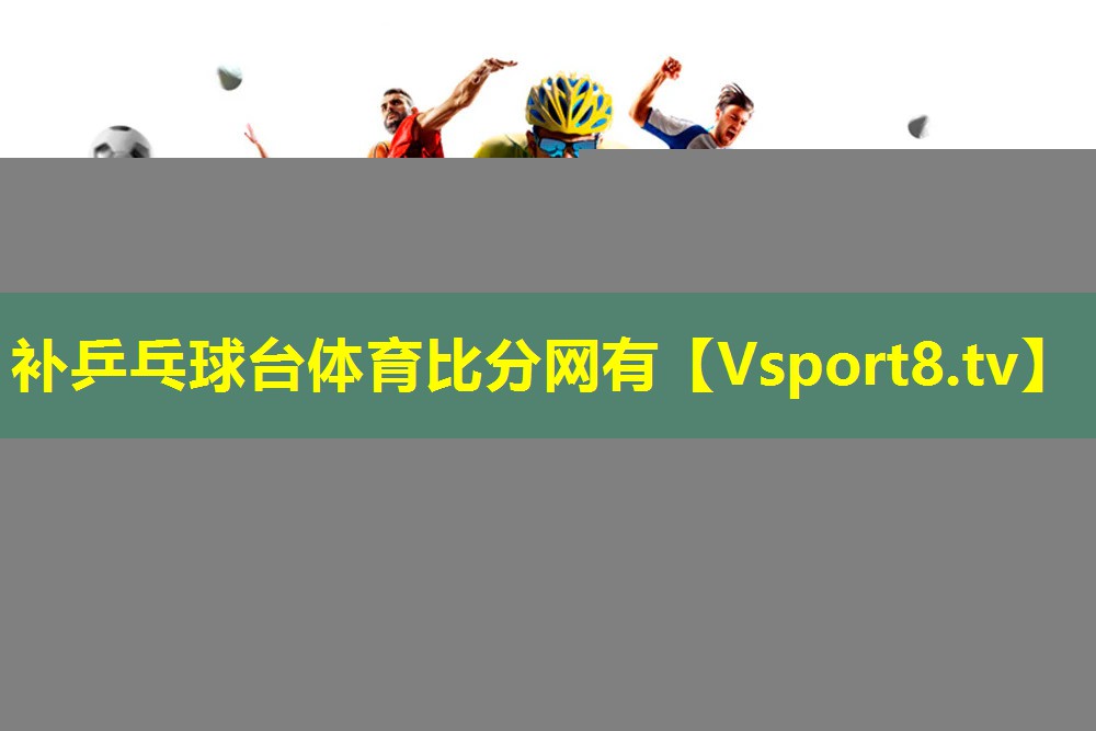 补乒乓球台体育比分网有