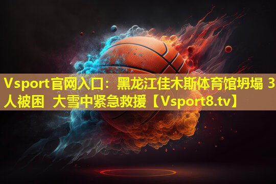 Vsport官网入口：黑龙江佳木斯体育馆坍塌 3人被困 大雪中紧急救援
