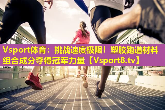 挑战速度极限!塑胶跑道材料组合成分夺得冠军力量 挑战速度极限!塑胶跑道材料组合成分夺得冠军力量