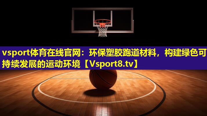 环保塑胶跑道材料,构建绿色可持续发展的运动环境 环保塑胶跑道材料,构建绿色可持续发展的运动环境