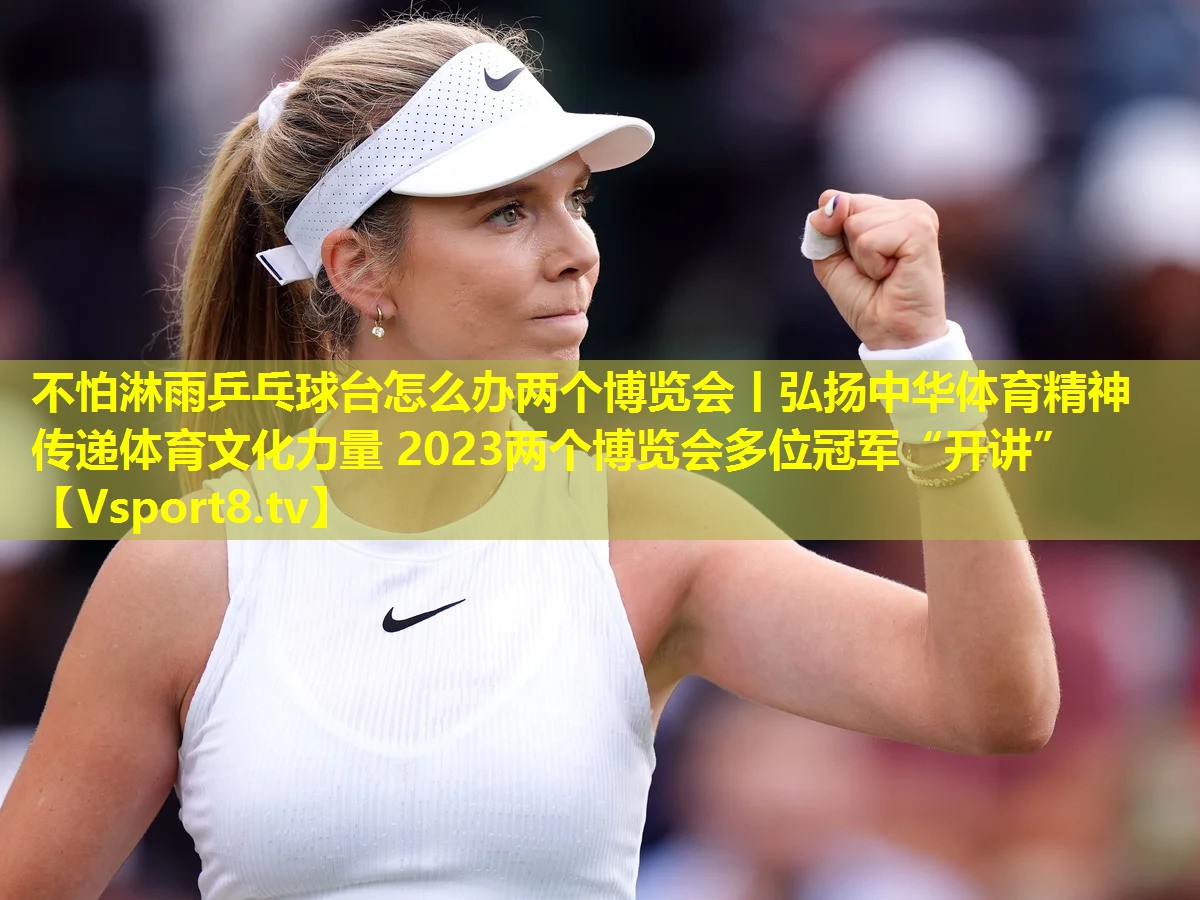 不怕淋雨乒乓球台怎么办两个博览会丨弘扬中华体育精神 传递体育文化力量 2023两个博览会多位冠军“开讲” 不怕淋雨乒乓球台怎么办两个博览会丨弘扬中华体育精神 传递体育文化力量 2023两个博览会多位冠军“开讲”