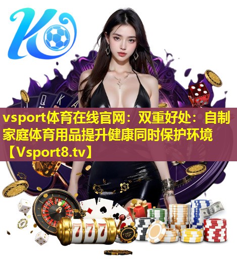 双重好处:自制家庭体育用品提升健康同时保护环境 双重好处:自制家庭体育用品提升健康同时保护环境