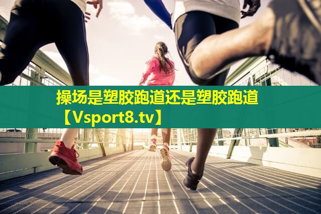 操场是塑胶跑道还是塑胶跑道 操场是塑胶跑道还是塑胶跑道