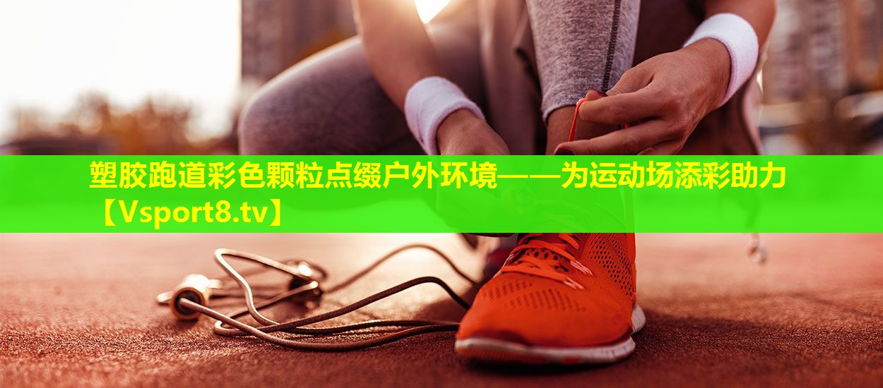塑胶跑道彩色颗粒点缀户外环境——为运动场添彩助力 塑胶跑道彩色颗粒点缀户外环境——为运动场添彩助力
