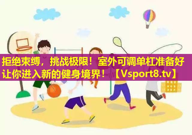 拒绝束缚,挑战极限!室外可调单杠准备好让你进入新的健身境界! 拒绝束缚,挑战极限!室外可调单杠准备好让你进入新的健身境界!
