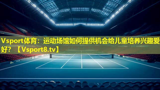 运动场馆如何提供机会给儿童培养兴趣爱好? 运动场馆如何提供机会给儿童培养兴趣爱好?