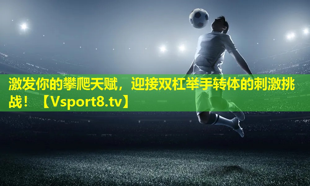激发你的攀爬天赋,迎接双杠举手转体的刺激挑战! 激发你的攀爬天赋,迎接双杠举手转体的刺激挑战!