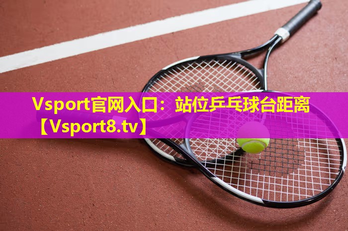 站位乒乓球台距离 站位乒乓球台距离