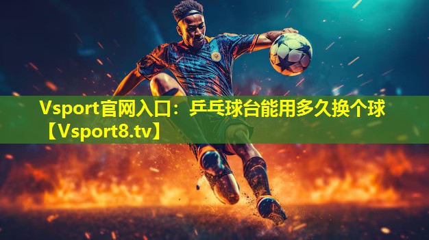 乒乓球台能用多久换个球 乒乓球台能用多久换个球