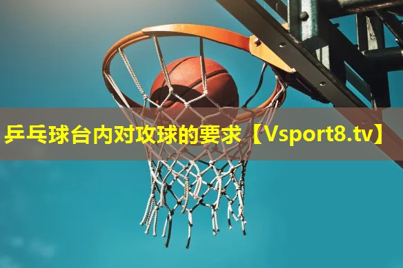 乒乓球台内对攻球的要求 乒乓球台内对攻球的要求