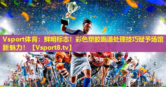 鲜明标志!彩色塑胶跑道处理技巧赋予场馆新魅力! 鲜明标志!彩色塑胶跑道处理技巧赋予场馆新魅力!