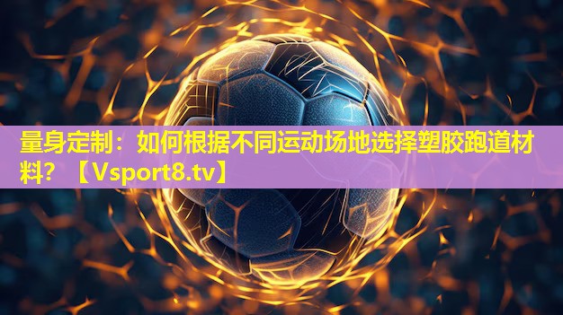 量身定制:如何根据不同运动场地选择塑胶跑道材料? 量身定制:如何根据不同运动场地选择塑胶跑道材料?