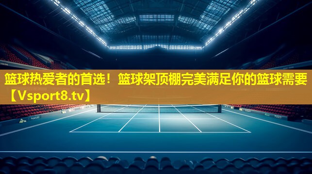 篮球热爱者的首选!篮球架顶棚完美满足你的篮球需要 篮球热爱者的首选!篮球架顶棚完美满足你的篮球需要