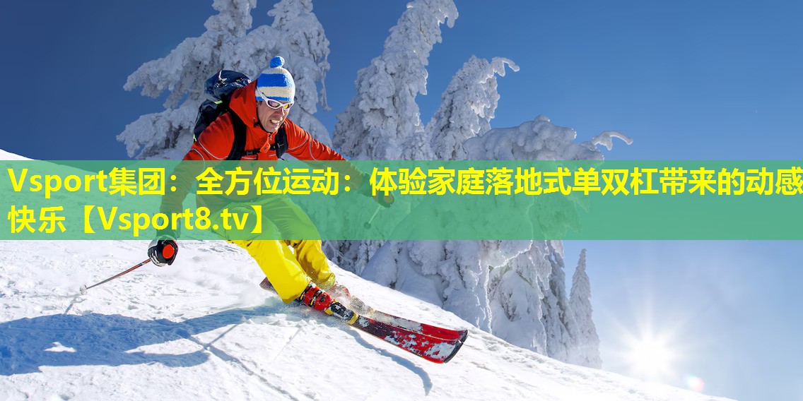 全方位运动:体验家庭落地式单双杠带来的动感快乐 全方位运动:体验家庭落地式单双杠带来的动感快乐